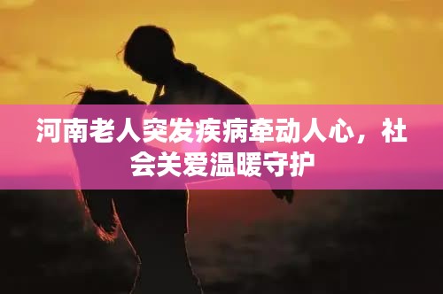 河南老人突发疾病牵动人心,社会关爱温暖守护