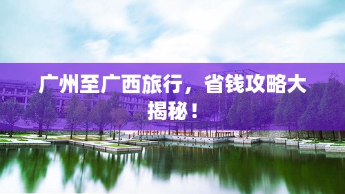 广州至广西旅行,省钱攻略大揭秘!