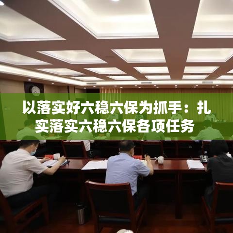 以落实好六稳六保为抓手:扎实落实六稳六保各项任务