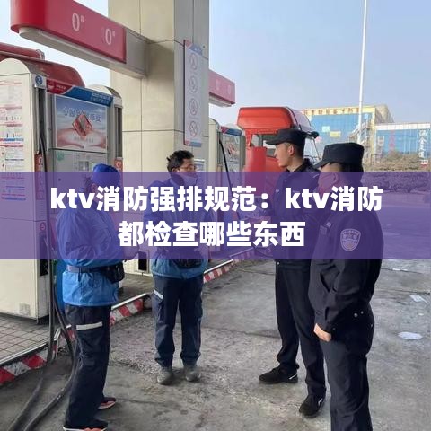 ktv消防强排规范:ktv消防都检查哪些东西