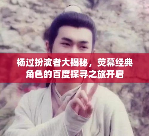 杨过扮演者大揭秘,荧幕经典角色的百度探寻之旅开启