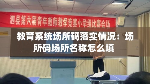 教育系统场所码落实情况:场所码场所名称怎么填