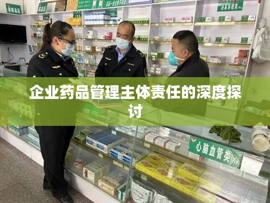 企业药品管理主体责任的深度探讨
