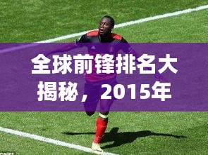 全球前锋排名大揭秘,2015年足球战场上最璀璨的星辰!