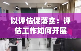 以评估促落实:评估工作如何开展