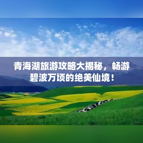 青海湖旅游攻略大揭秘,畅游碧波万顷的绝美仙境!