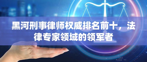 黑河刑事律师权威排名前十，法律专家领域的领军者