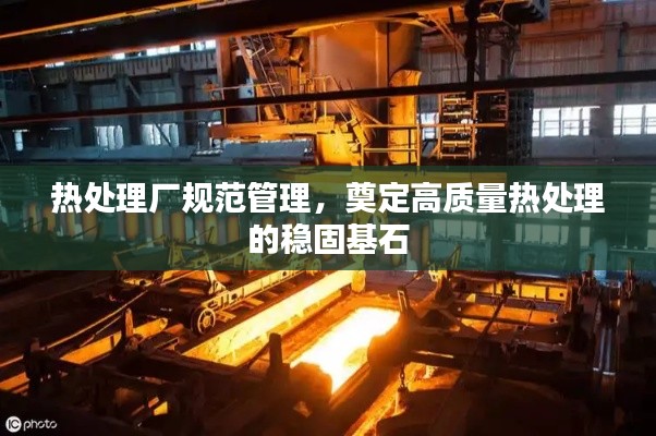 热处理厂规范管理,奠定高质量热处理的稳固基石