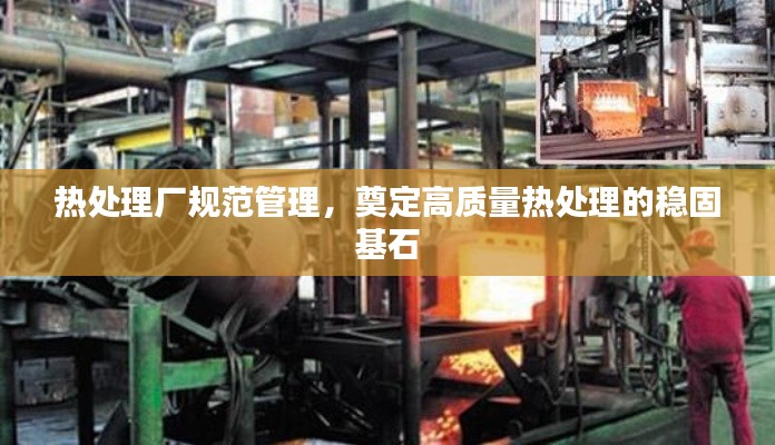 热处理厂规范管理,奠定高质量热处理的稳固基石