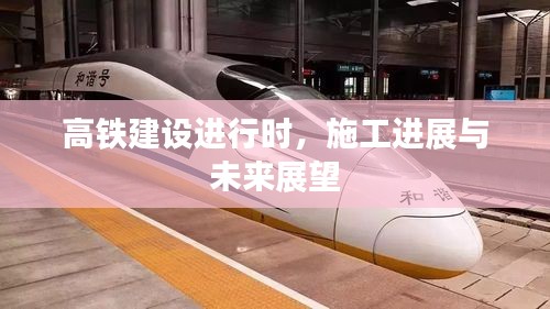 高铁建设进行时,施工进展与未来展望
