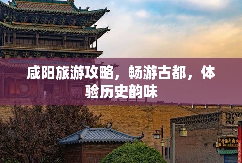 咸阳旅游攻略,畅游古都,体验历史韵味