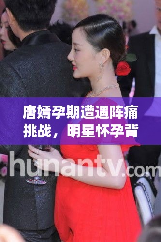 唐嫣孕期遭遇阵痛挑战,明星怀孕背后的艰辛与期盼
