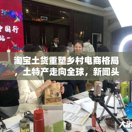 淘宝土货重塑乡村电商格局,土特产走向全球,新闻头条聚焦热议