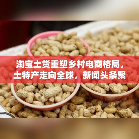 淘宝土货重塑乡村电商格局,土特产走向全球,新闻头条聚焦热议