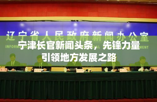 宁津长官新闻头条,先锋力量引领地方发展之路