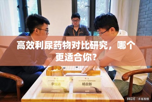 高效利尿药物对比研究,哪个更适合你?