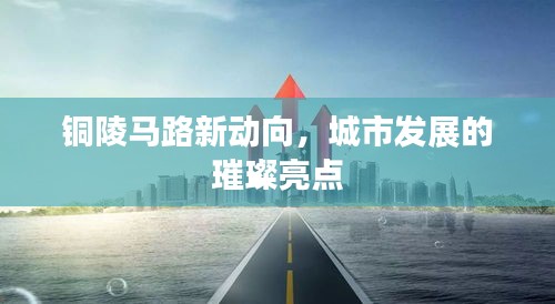 铜陵马路新动向,城市发展的璀璨亮点