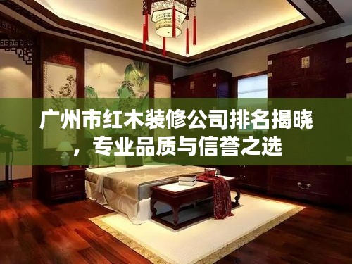 广州市红木装修公司排名揭晓,专业品质与信誉之选