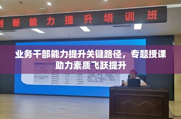 业务干部能力提升关键路径,专题授课助力素质飞跃提升