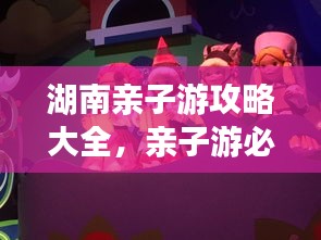 湖南亲子游攻略大全,亲子游必去景点一网打尽!
