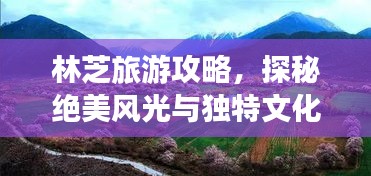 林芝旅游攻略,探秘绝美风光与独特文化体验