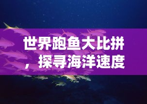 世界跑鱼大比拼,探寻海洋速度的极致魅力!
