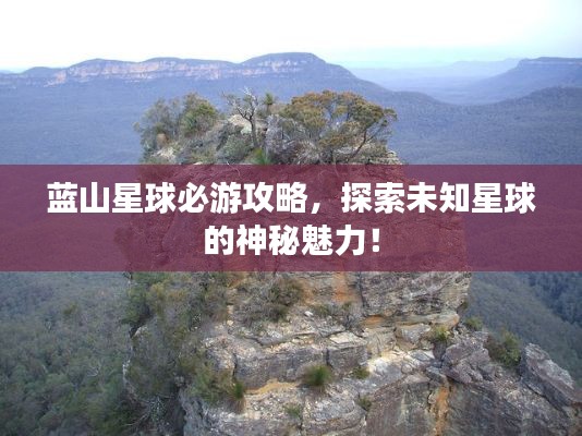 蓝山星球必游攻略,探索未知星球的神秘魅力!