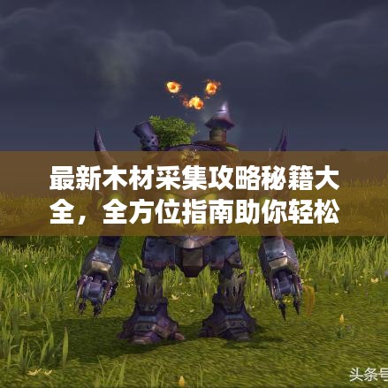 最新木材采集攻略秘籍大全,全方位指南助你轻松掌握!