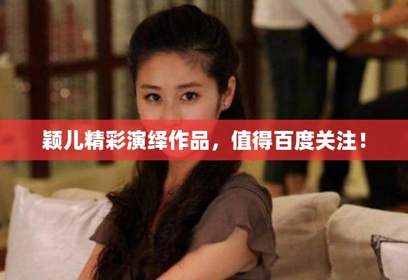 颖儿精彩演绎作品,值得百度关注!