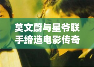 莫文蔚与星爷联手缔造电影传奇,深度探究背后的故事