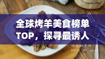 全球烤羊美食榜单TOP,探寻最诱人的烤羊风味之旅