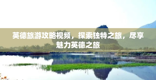 英德旅游攻略视频,探索独特之旅,尽享魅力英德之旅