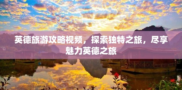 英德旅游攻略视频,探索独特之旅,尽享魅力英德之旅