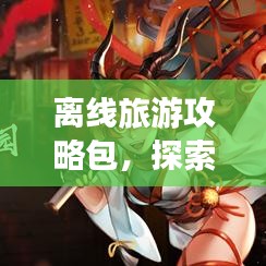 离线旅游攻略包,探索旅行艺术的神秘之旅