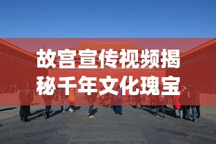 故宫宣传视频揭秘千年文化瑰宝的震撼魅力