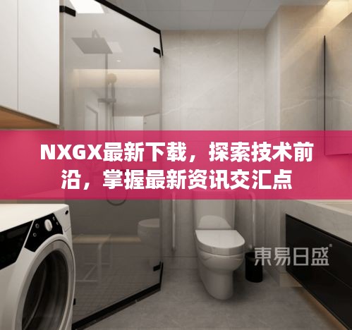 NXGX最新下载,探索技术前沿,掌握最新资讯交汇点