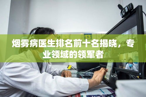 烟雾病医生排名前十名揭晓,专业领域的领军者