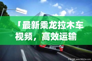 「最新乘龙拉木车视频,高效运输的力量与魅力展现」