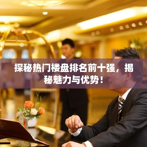 探秘热门楼盘排名前十强,揭秘魅力与优势!