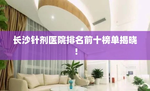 长沙针剂医院排名前十榜单揭晓!