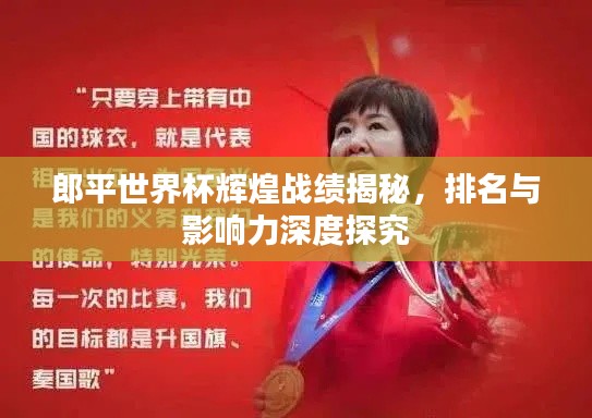 郎平世界杯辉煌战绩揭秘,排名与影响力深度探究