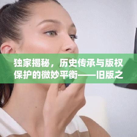 独家揭秘,历史传承与版权保护的微妙平衡——旧版之争的背后故事