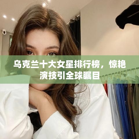 乌克兰十大女星排行榜,惊艳演技引全球瞩目