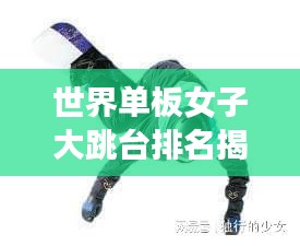 世界单板女子大跳台排名揭晓,谁领风骚?