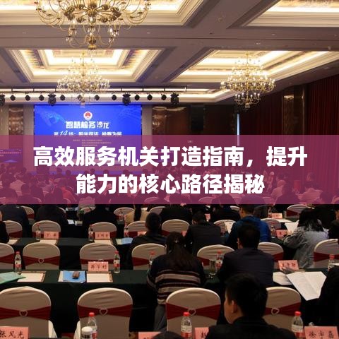 高效服务机关打造指南,提升能力的核心路径揭秘