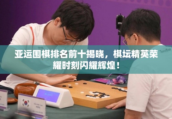 亚运围棋排名前十揭晓,棋坛精英荣耀时刻闪耀辉煌!