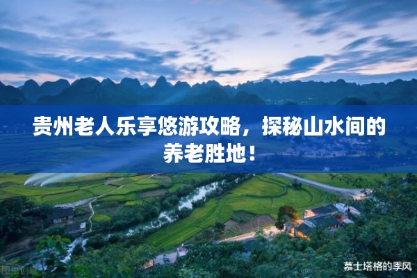 贵州老人乐享悠游攻略,探秘山水间的养老胜地!