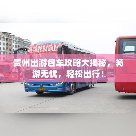 贵州出游包车攻略大揭秘,畅游无忧,轻松出行!