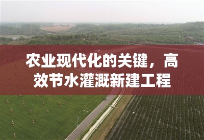 农业现代化的关键,高效节水灌溉新建工程