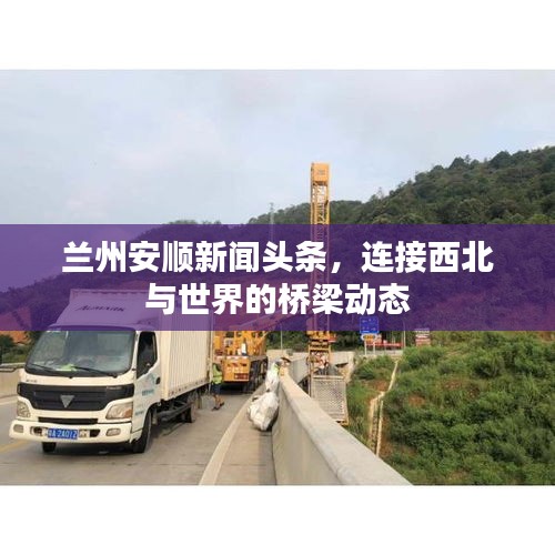兰州安顺新闻头条,连接西北与世界的桥梁动态